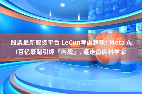 股票最新配资平台 LeCun考虑辞职! Meta AI百亿豪赌引爆「内战」, 逼走首席科学家