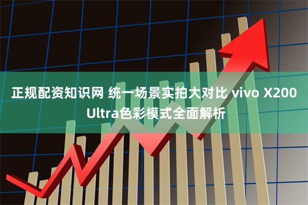 正规配资知识网 统一场景实拍大对比 vivo X200 Ultra色彩模式全面解析