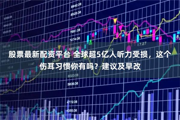 股票最新配资平台 全球超5亿人听力受损，这个伤耳习惯你有吗？建议及早改