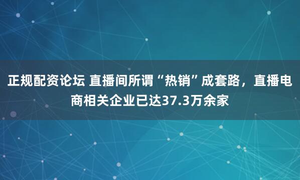 正规配资论坛 直播间所谓“热销”成套路，直播电商相关企业已达37.3万余家