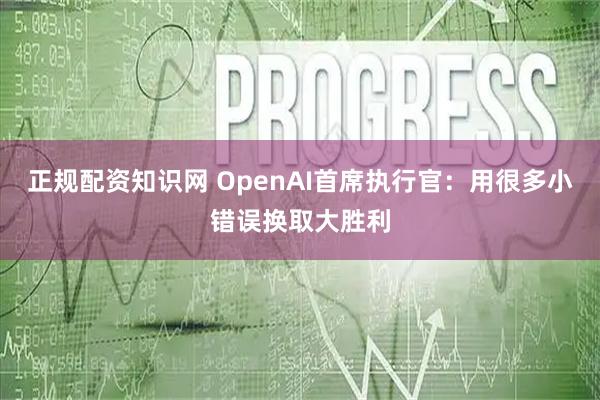 正规配资知识网 OpenAI首席执行官：用很多小错误换取大胜利