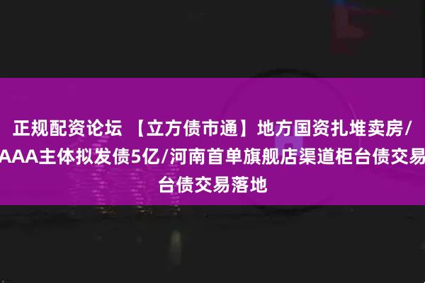 正规配资论坛 【立方债市通】地方国资扎堆卖房/河南AAA主体拟发债5亿/河南首单旗舰店渠道柜台债交易落地