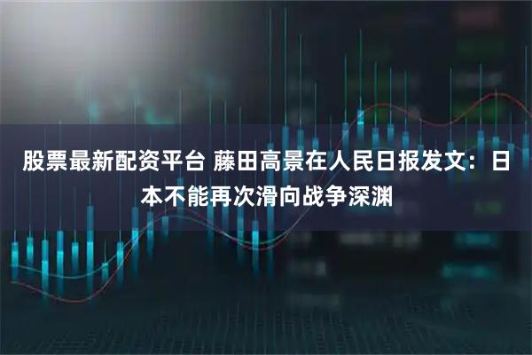 股票最新配资平台 藤田高景在人民日报发文：日本不能再次滑向战争深渊