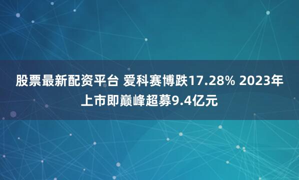 股票最新配资平台 爱科赛博跌17.28% 2023年上市即巅峰超募9.4亿元