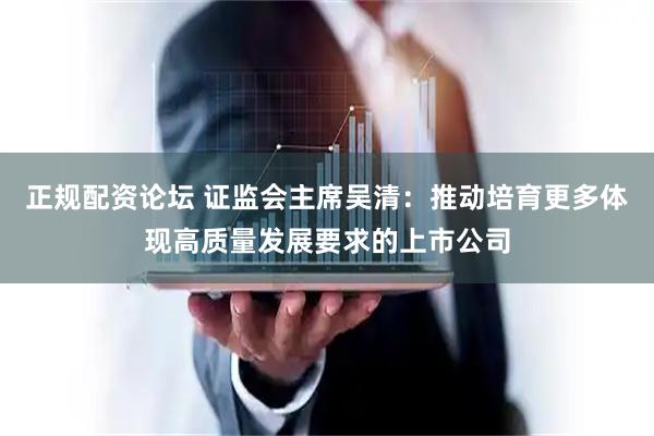 正规配资论坛 证监会主席吴清：推动培育更多体现高质量发展要求的上市公司