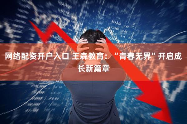 网络配资开户入口 王森教育：“青春无界”开启成长新篇章