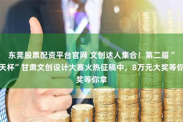 东莞股票配资平台官网 文创达人集合！第二届“飞天杯”甘肃文创设计大赛火热征稿中，8万元大奖等你拿