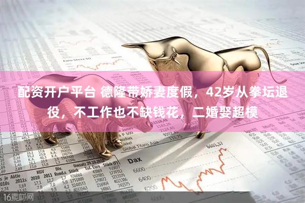 配资开户平台 德隆带娇妻度假，42岁从拳坛退役，不工作也不缺钱花，二婚娶超模