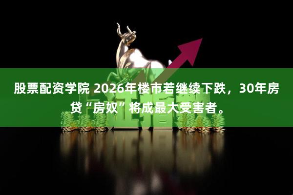 股票配资学院 2026年楼市若继续下跌，30年房贷“房奴”将成最大受害者。