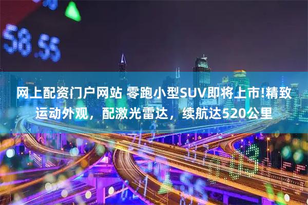 网上配资门户网站 零跑小型SUV即将上市!精致运动外观，配激光雷达，续航达520公里