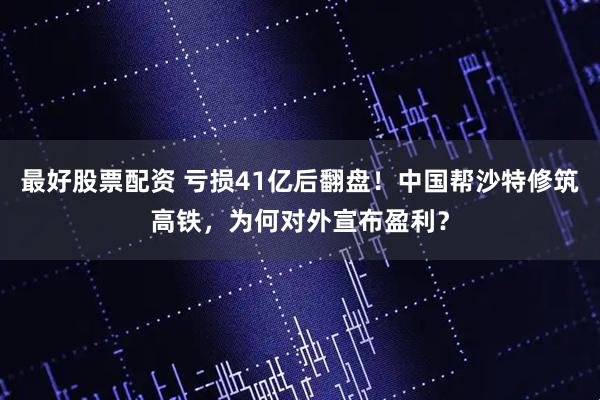 最好股票配资 亏损41亿后翻盘！中国帮沙特修筑高铁，为何对外宣布盈利？