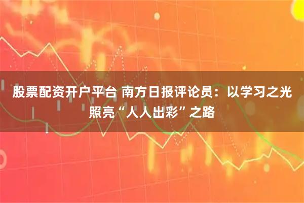 股票配资开户平台 南方日报评论员：以学习之光照亮“人人出彩”之路