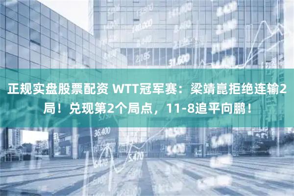 正规实盘股票配资 WTT冠军赛：梁靖崑拒绝连输2局！兑现第2个局点，11-8追平向鹏！