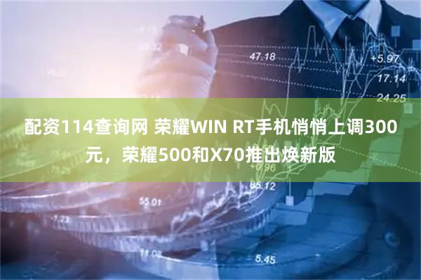 配资114查询网 荣耀WIN RT手机悄悄上调300元，荣耀500和X70推出焕新版