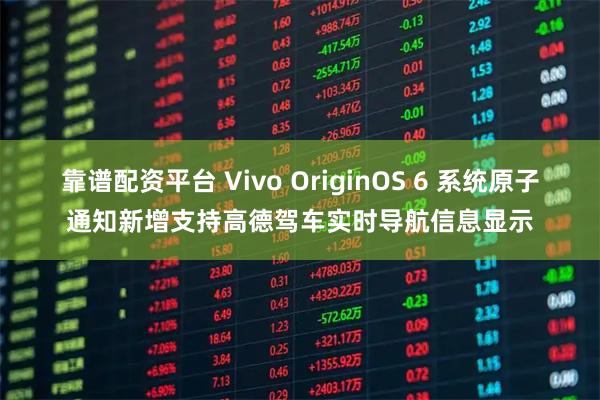 靠谱配资平台 Vivo OriginOS 6 系统原子通知新增支持高德驾车实时导航信息显示