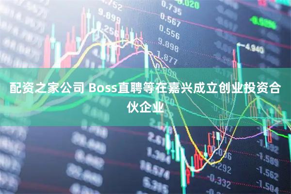 配资之家公司 Boss直聘等在嘉兴成立创业投资合伙企业
