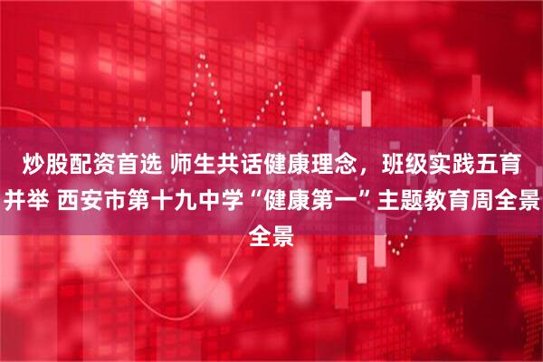 炒股配资首选 师生共话健康理念，班级实践五育并举 西安市第十九中学“健康第一”主题教育周全景