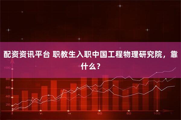 配资资讯平台 职教生入职中国工程物理研究院,靠什么?