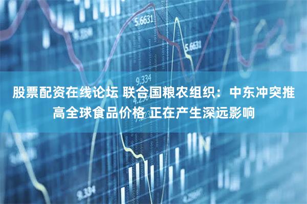 股票配资在线论坛 联合国粮农组织：中东冲突推高全球食品价格 正在产生深远影响