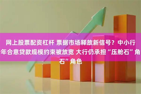 网上股票配资杠杆 票据市场释放新信号?中小行今年合意贷款规模约束被放宽 大行仍承担“压舱石”角色