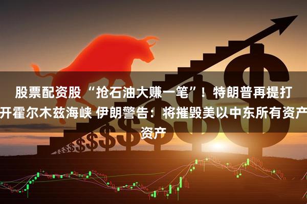 股票配资股 “抢石油大赚一笔”！特朗普再提打开霍尔木兹海峡 伊朗警告：将摧毁美以中东所有资产