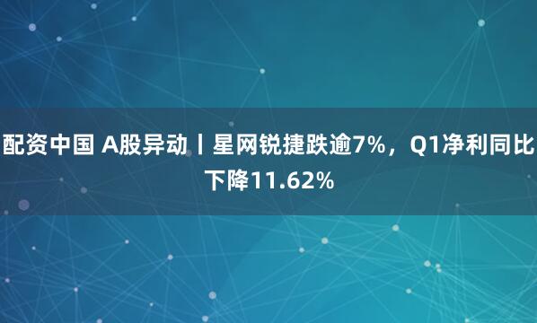 配资中国 A股异动丨星网锐捷跌逾7%，Q1净利同比下降11.62%