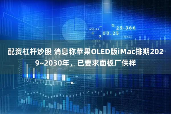 配资杠杆炒股 消息称苹果OLED版iMac排期2029~2030年，已要求面板厂供样