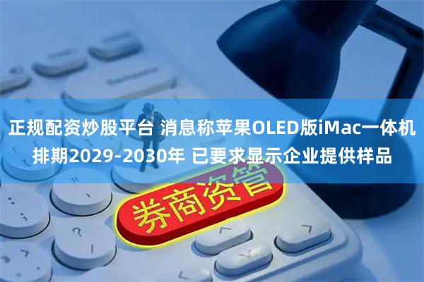 正规配资炒股平台 消息称苹果OLED版iMac一体机排期2029-2030年 已要求显示企业提供样品