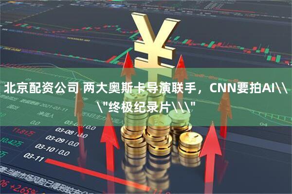 北京配资公司 两大奥斯卡导演联手，CNN要拍AI\