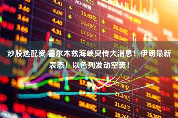 炒股选配资 霍尔木兹海峡突传大消息！伊朗最新表态！以色列发动空袭！
