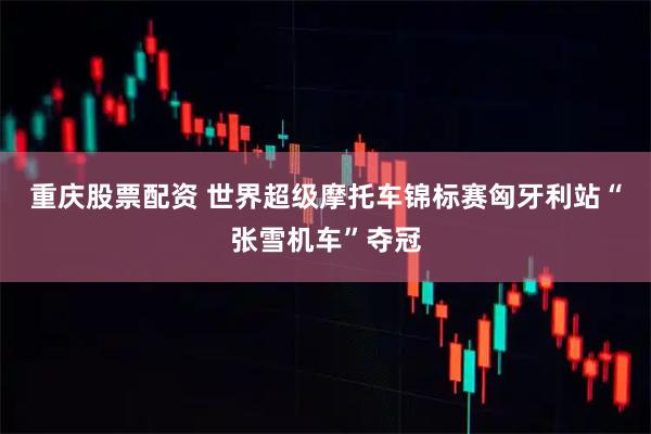 重庆股票配资 世界超级摩托车锦标赛匈牙利站“张雪机车”夺冠