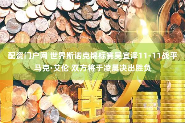 配资门户网 世界斯诺克锦标赛吴宜泽11-11战平马克·艾伦 双方将于凌晨决出胜负