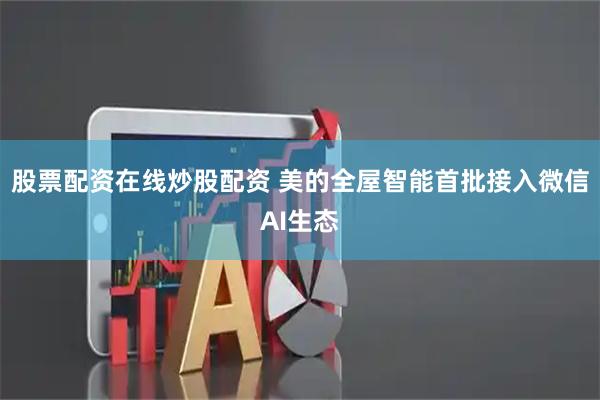 股票配资在线炒股配资 美的全屋智能首批接入微信AI生态