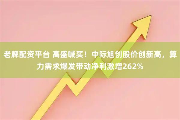 老牌配资平台 高盛喊买！中际旭创股价创新高，算力需求爆发带动净利激增262%