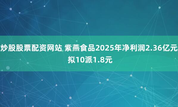 炒股股票配资网站 紫燕食品2025年净利润2.36亿元 拟10派1.8元