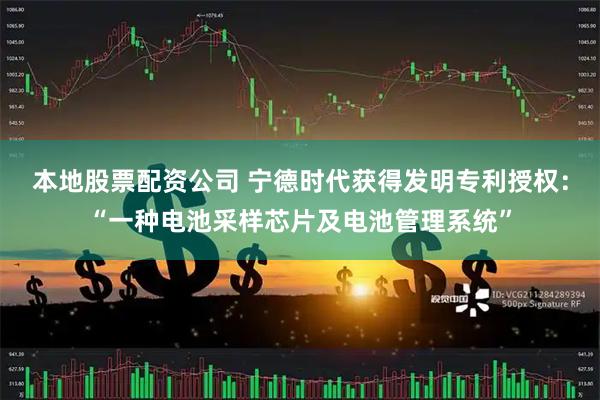 本地股票配资公司 宁德时代获得发明专利授权:“一种电池采样芯片及电池管理系统”