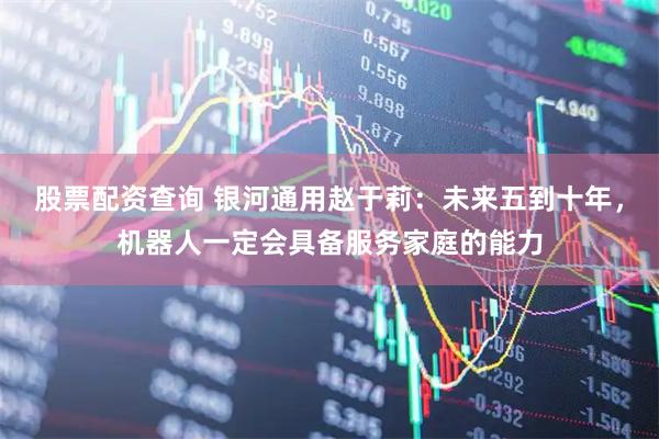 股票配资查询 银河通用赵于莉:未来五到十年,机器人一定会具备服务家庭的能力