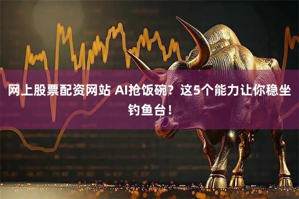 网上股票配资网站 AI抢饭碗?这5个能力让你稳坐钓鱼台!