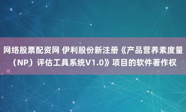 网络股票配资网 伊利股份新注册《产品营养素度量(NP)评估工具系统V1.0》项目的软件著作权