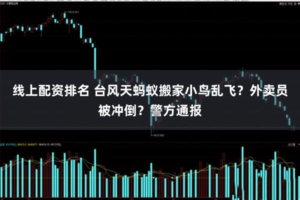 线上配资排名 台风天蚂蚁搬家小鸟乱飞?外卖员被冲倒?警方通报