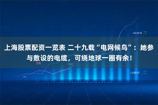 上海股票配资一览表 二十九载“电网候鸟”:她参与敷设的电缆,可绕地球一圈有余!