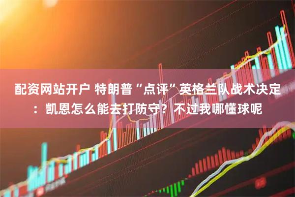 配资网站开户 特朗普“点评”英格兰队战术决定:凯恩怎么能去打防守?不过我哪懂球呢