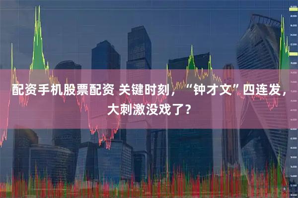 配资手机股票配资 关键时刻，“钟才文”四连发，大刺激没戏了？