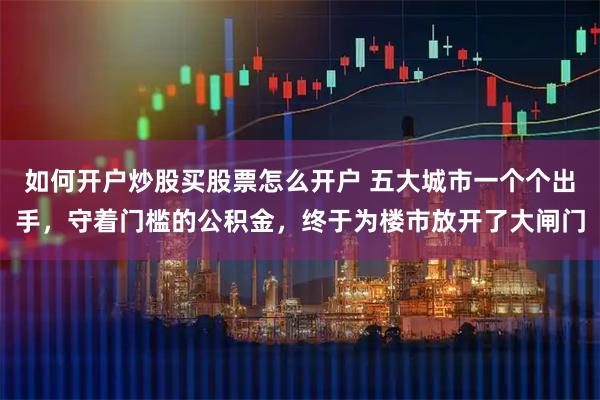 如何开户炒股买股票怎么开户 五大城市一个个出手，守着门槛的公积金，终于为楼市放开了大闸门