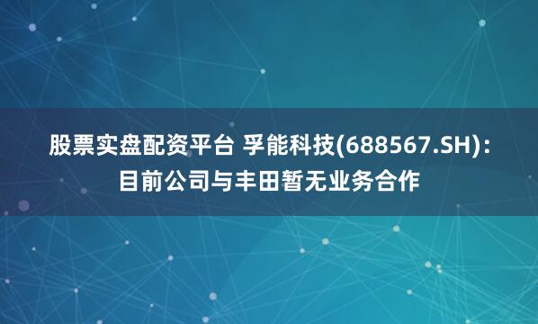 股票实盘配资平台 孚能科技(688567.SH)：目前公司与丰田暂无业务合作