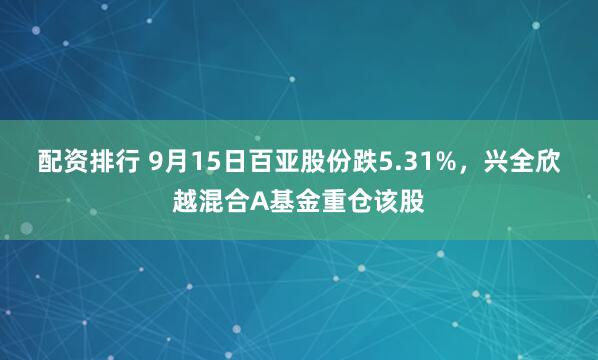 配资排行 9月15日百亚股份跌5.31%，兴全欣越混合A基金重仓该股
