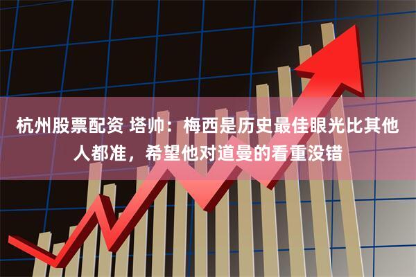 杭州股票配资 塔帅：梅西是历史最佳眼光比其他人都准，希望他对道曼的看重没错