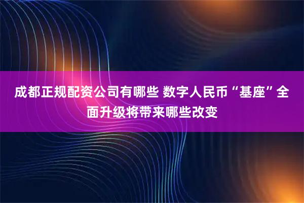 成都正规配资公司有哪些 数字人民币“基座”全面升级将带来哪些改变